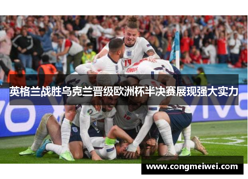 英格兰战胜乌克兰晋级欧洲杯半决赛展现强大实力