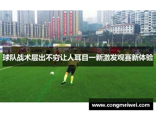 球队战术层出不穷让人耳目一新激发观赛新体验