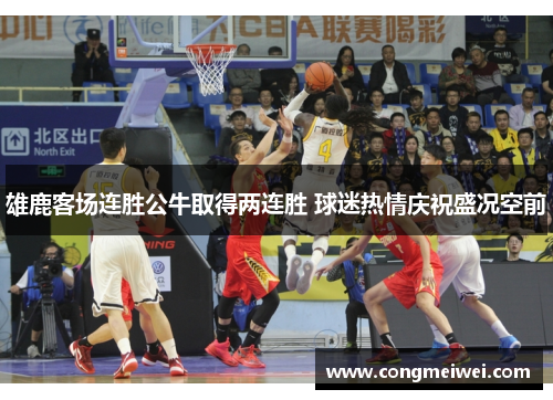 雄鹿客场连胜公牛取得两连胜 球迷热情庆祝盛况空前