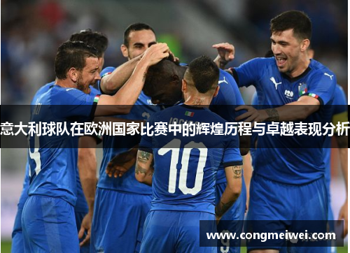 意大利球队在欧洲国家比赛中的辉煌历程与卓越表现分析