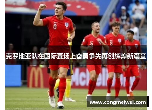 克罗地亚队在国际赛场上奋勇争先再创辉煌新篇章