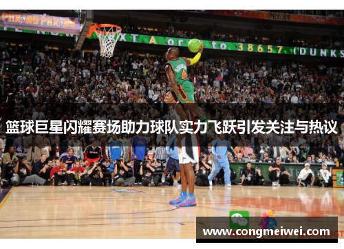 篮球巨星闪耀赛场助力球队实力飞跃引发关注与热议