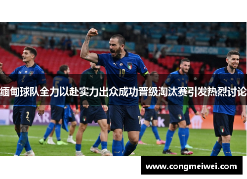 缅甸球队全力以赴实力出众成功晋级淘汰赛引发热烈讨论