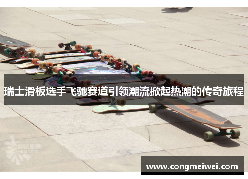 瑞士滑板选手飞驰赛道引领潮流掀起热潮的传奇旅程