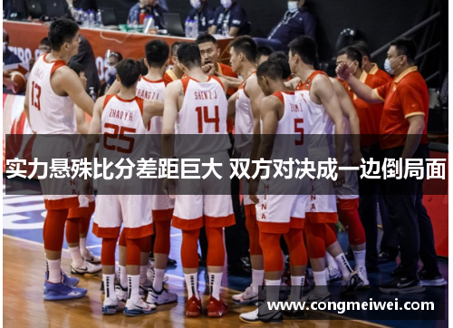 实力悬殊比分差距巨大 双方对决成一边倒局面