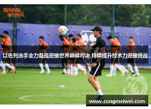以色列选手全力备战迎接世界巅峰对决 持续提升技术力迎接挑战