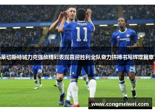 莱切斯特城力克强敌精彩表现喜迎胜利全队奋力拼搏书写辉煌篇章